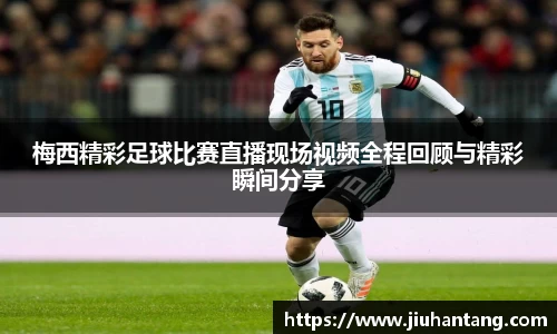 梅西精彩足球比赛直播现场视频全程回顾与精彩瞬间分享